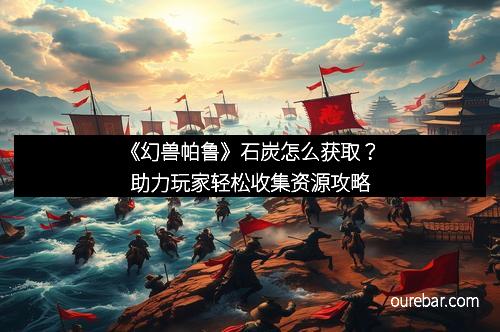 《幻兽帕鲁》石炭怎么获取？助力玩家轻松收集资源攻略