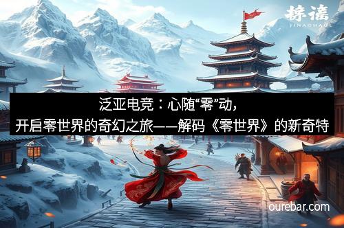 泛亚电竞：心随“零”动，开启零世界的奇幻之旅——解码《零世界》的新奇特