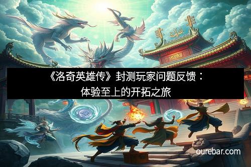 《洛奇英雄传》封测玩家问题反馈：体验至上的开拓之旅