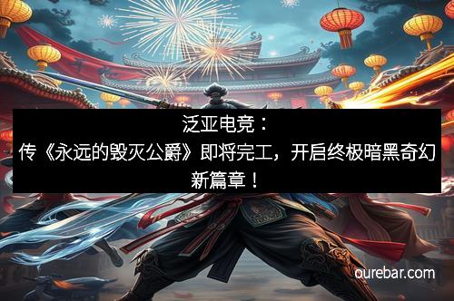 泛亚电竞：传《永远的毁灭公爵》即将完工，开启终极暗黑奇幻新篇章！