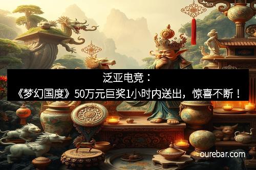 泛亚电竞：《梦幻国度》50万元巨奖1小时内送出，惊喜不断！