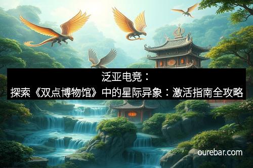 泛亚电竞：探索《双点博物馆》中的星际异象：激活指南全攻略
