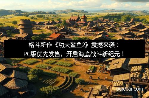 格斗新作《功夫鲨鱼2》震撼来袭：PC版优先发售，开启海底战斗新纪元！